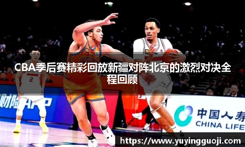CBA季后赛精彩回放新疆对阵北京的激烈对决全程回顾
