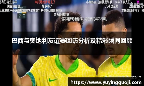 巴西与奥地利友谊赛回访分析及精彩瞬间回顾