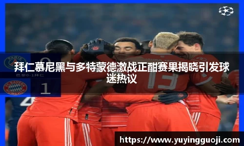 拜仁慕尼黑与多特蒙德激战正酣赛果揭晓引发球迷热议